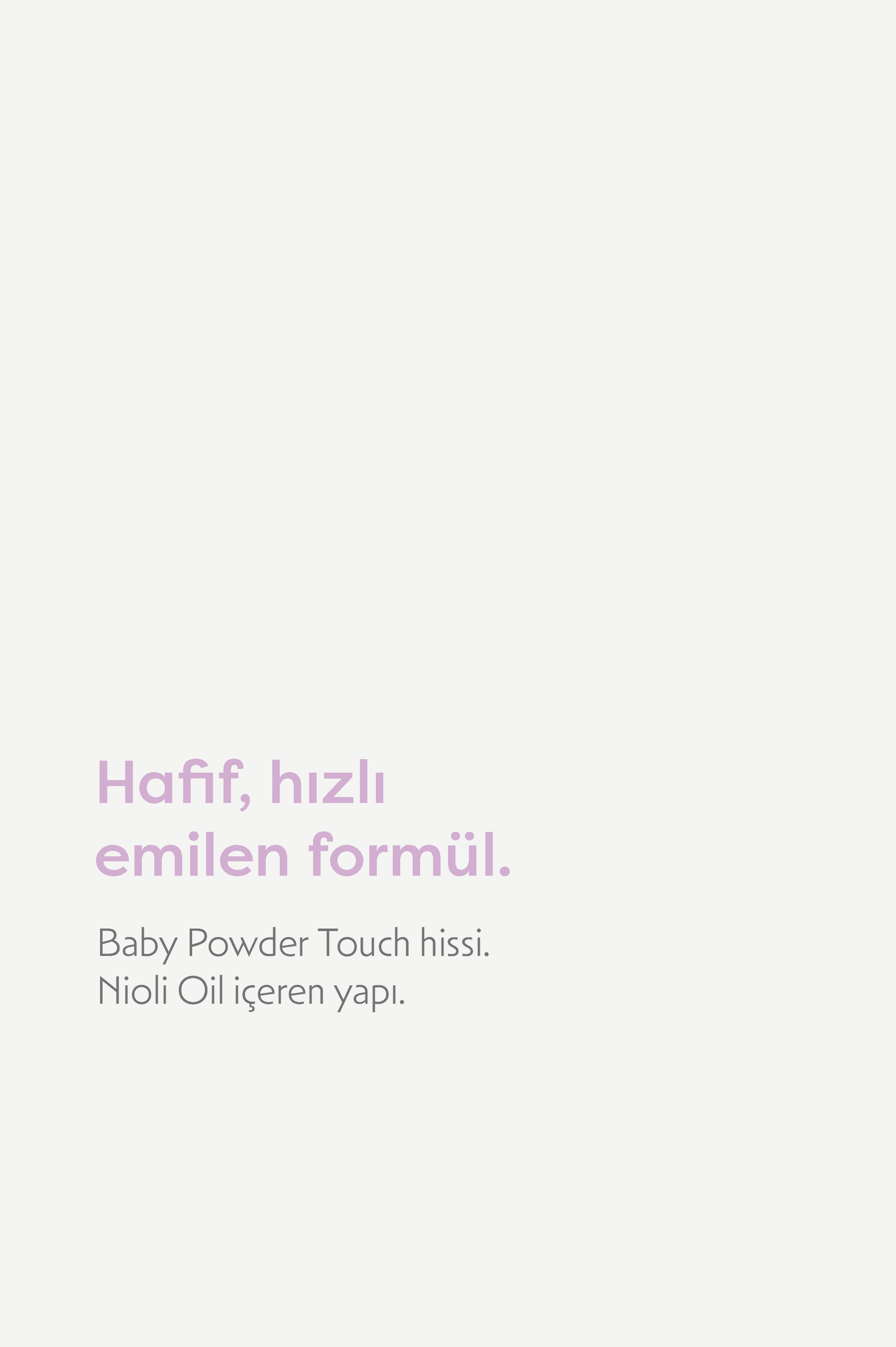 Hafif, hızlı emilen formül: Baby Powder Touch hissi, Nioli Oil içeren yapı